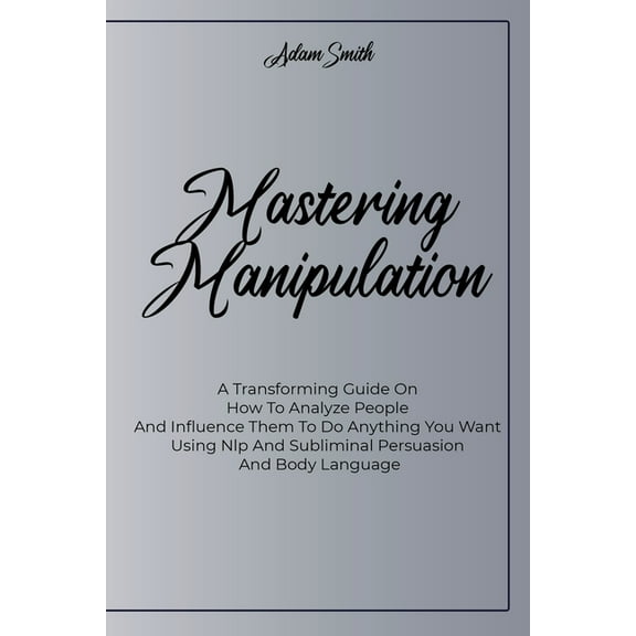Mastering Manipulation: A Transforming Guide On How To Analyze People And Influence Them To Do Anything You Want Using Nlp And Subliminal Persuasion And Body Language (Paperback)