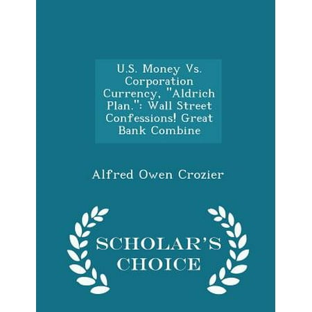 U.S. Money vs. Corporation Currency, Aldrich Plan.: Wall Street Confessions! Great Bank Combine - Scholar's Choice Edition