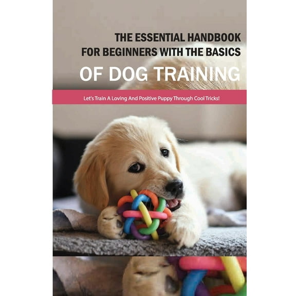 The Essential Handbook For Beginners With The Basics Of Dog Training- Let'S Train A Loving And Positive Puppy Through Cool Tricks! (Paperback)