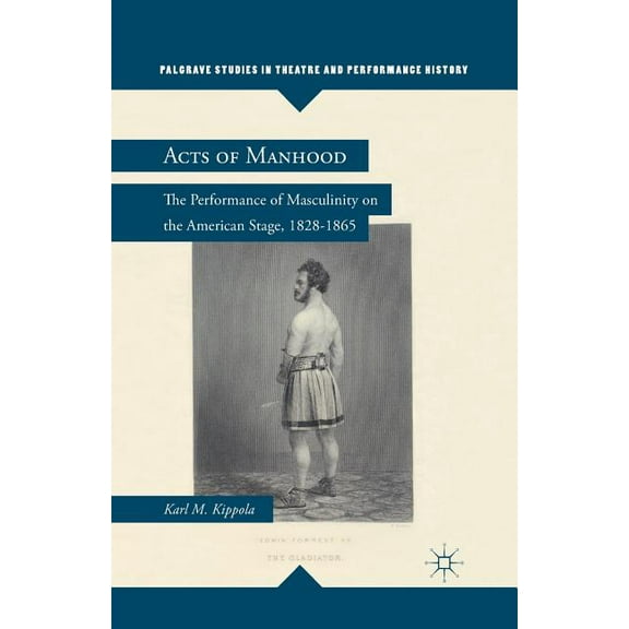 Palgrave Studies in Theatre and Performa Acts of Manhood: The Performance of Masculinity on the American Stage, 1828-1865, (Paperback)