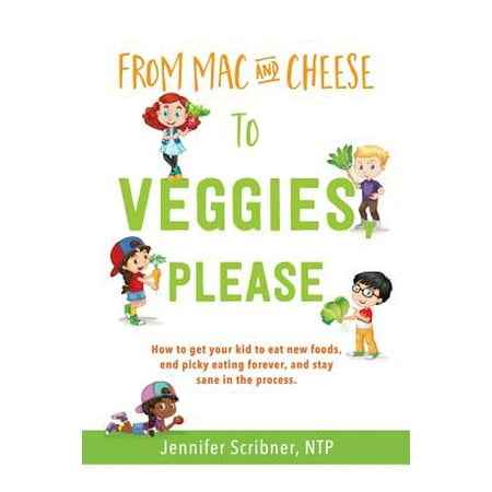 From Mac & Cheese to Veggies, Please : How to Get Your Kid to Eat New Foods, End Picky Eating Forever, and Stay Sane in the