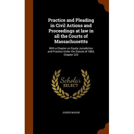 Practice and Pleading in Civil Actions and Proceedings at Law in All the Courts of Massachusettts : With a Chapter on Equity Jurisdiction and Practice Under the Statute of 1883, Chapter (Best Bolt Action 223 Under 500)