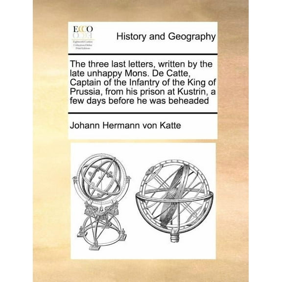 The Three Last Letters, Written by the Late Unhappy Mons. de Catte, Captain of the Infantry of the King of Prussia, from His Prison at Kustrin, a Few Days Before He Was Beheaded (Paperback)