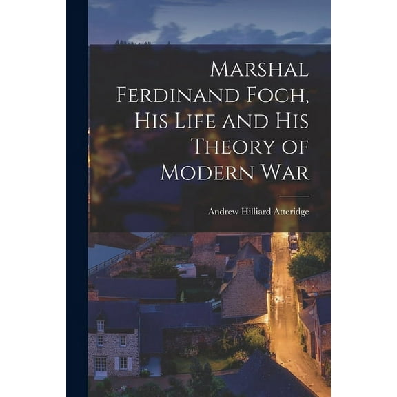 Marshal Ferdinand Foch, His Life and His Theory of Modern War (Paperback)