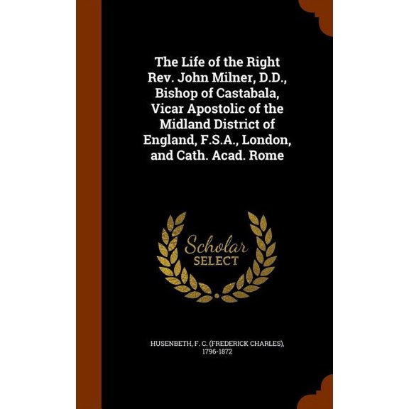 The Life of the Right Rev. John Milner, D.D., Bishop of Castabala, Vicar Apostolic of the Midland District of England, F.S.A., London, and Cath. Acad. Rome (Hardcover)