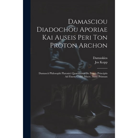 Damasciou Diadochou Aporiae Kai Auseis Peri Ton Proton Archon: Damascii Philosophi Platonici Quaestiones De Primis Principiis Ad Finem Codd. Mscrr. Nunc Primum (Paperback)
