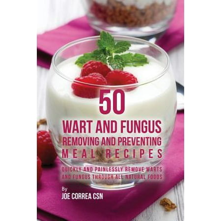 50 Wart and Fungus Removing and Preventing Meal Recipes : Quickly and Painlessly Remove Warts and Fungus Through All Natural (Best Way To Remove Skin Tags Painlessly)
