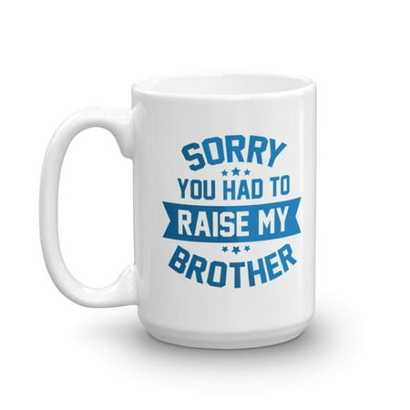 Sorry, You Had To Raise My Brother Funny Quotes Coffee & Tea Gift Mug Cup, Stuff, Things, And The Best Mother's & Father's Day Gag Gifts For Mom, Dad Or Parents From A Son Or Daughter