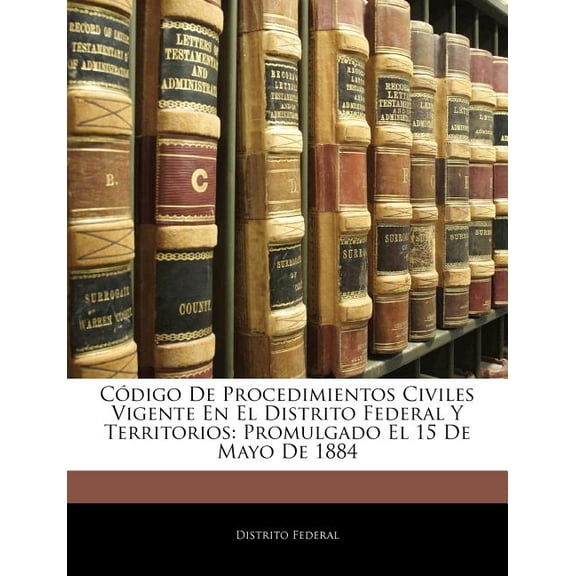 Codigo de Procedimientos Civiles Vigente En El Distrito Federal y Territorios : Promulgado El 15 de Mayo de 1884