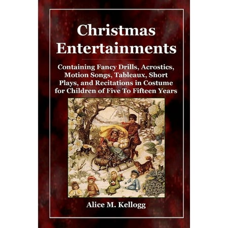 Christmas Entertainments: Containing Fancy Drills, Acrostics, Motion Songs, Tableaux, Short Plays, and Recitations in Costume for Children of Five To Fifteen Years