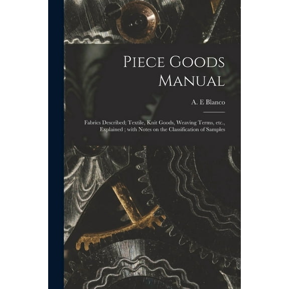 Piece Goods Manual : Fabrics Described; Textile, Knit Goods, Weaving Terms, Etc., Explained; With Notes on the Classification of Samples (Paperback)