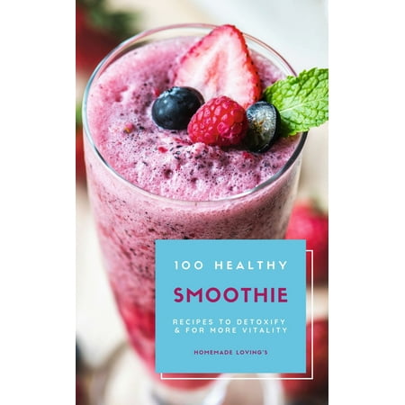 100 Healthy Smoothie Recipes To Detoxify And For More Vitality (Diet Smoothie Guide For Weight Loss And Feeling Great In Your Body) -
