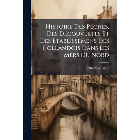 Histoire Des Pêches Des Découvertes Et Des Etablissemens Des Hollandois Dans Les Mers Du Nord : Ouvrage Traduit Du Hollandois Par Les Soins Du Gouvernement Enrichi De Notes & Orné De Cartes & De Figures À L usage Des Navigateurs & Des Amateurs De... (Paperback)