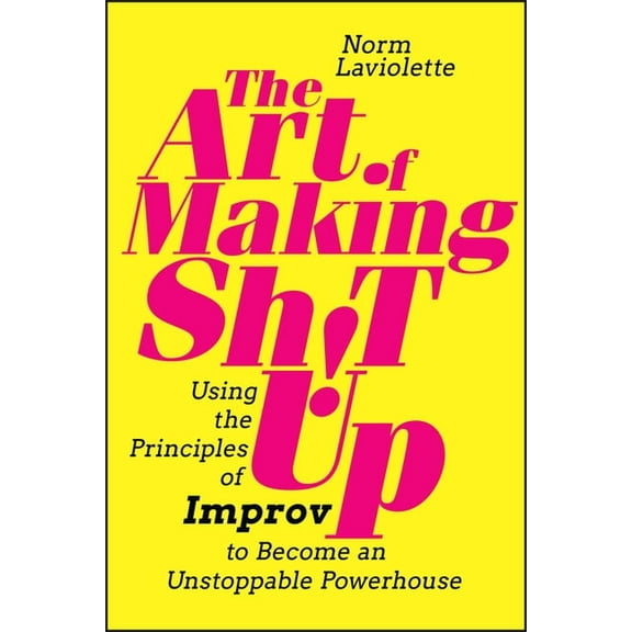 The Art of Making Sh!t Up: Using the Principles of Improv to Become an Unstoppable Powerhouse, (Paperback)