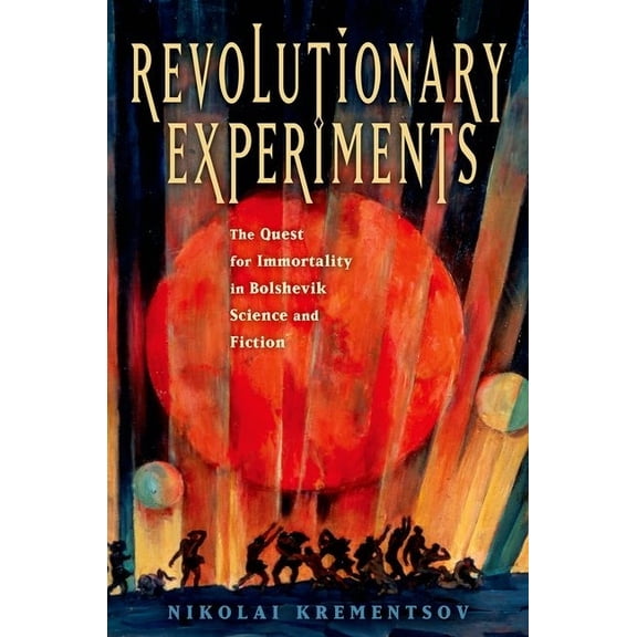 Revolutionary Experiments: The Quest for Immortality in Bolshevik Science and Fiction, (Hardcover)