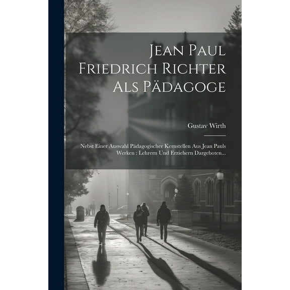 Jean Paul Friedrich Richter Als Pädagoge: Nebst Einer Auswahl Pädagogischer Kernstellen Aus Jean Pauls Werken: Lehrern U, (Paperback)