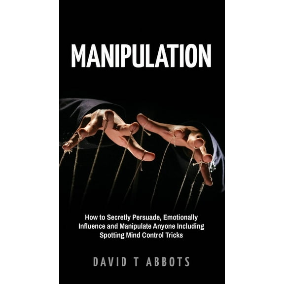 Manipulation: How to Secretly Persuade, Emotionally Influence and Manipulate Anyone Including Spotting Mind Control Tric, (Hardcover)