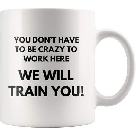 

You Don t Have To Be Crazy To Work Here We Will Train You Sarcastic Congratulatory Gift For Coworkers Newly Hired Friends Coffee Mug 11 oz