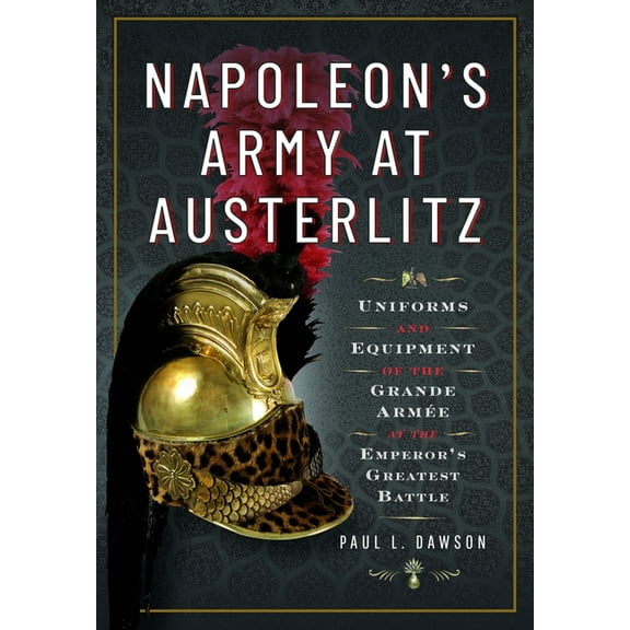 Napoleon's Army at Austerlitz: Uniforms and Equipment of the Grande ArmÃ©e at the Emperor's Greatest Battle, (Hardcover)