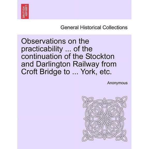 Observations on the Practicability ... of the Continuation of the Stockton and Darlington Railway from Croft Bridge to ... York, Etc. (Paperback)