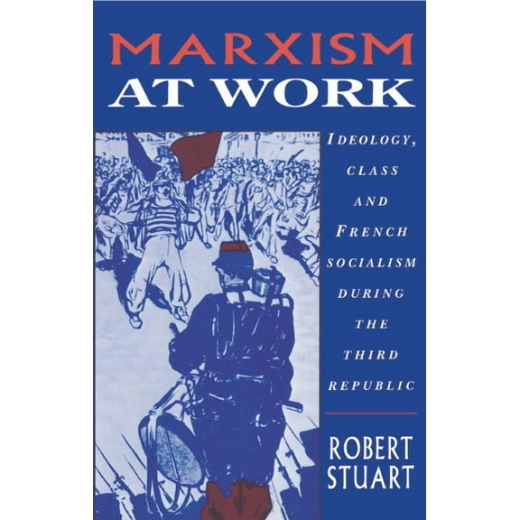 Marxism at Work: Ideology, Class and French Socialism During the Third Republic, (Hardcover)