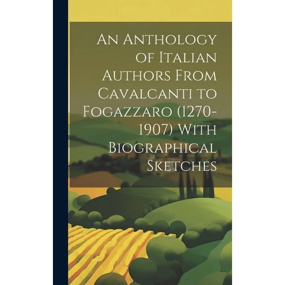 An Anthology of Italian Authors From Cavalcanti to Fogazzaro (1270-1907) With Biographical Sketches (Hardcover)