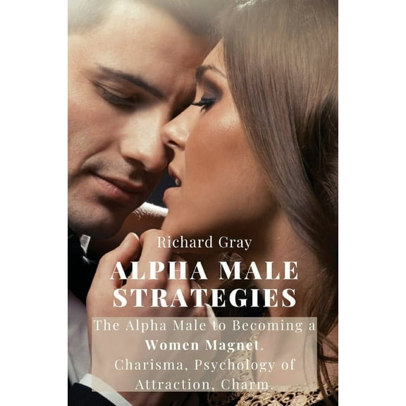 Alpha Male Strategies: The Alpha Male to becoming a women magnet.Charisma, Psychology of Attraction, Charm., (Paperback)
