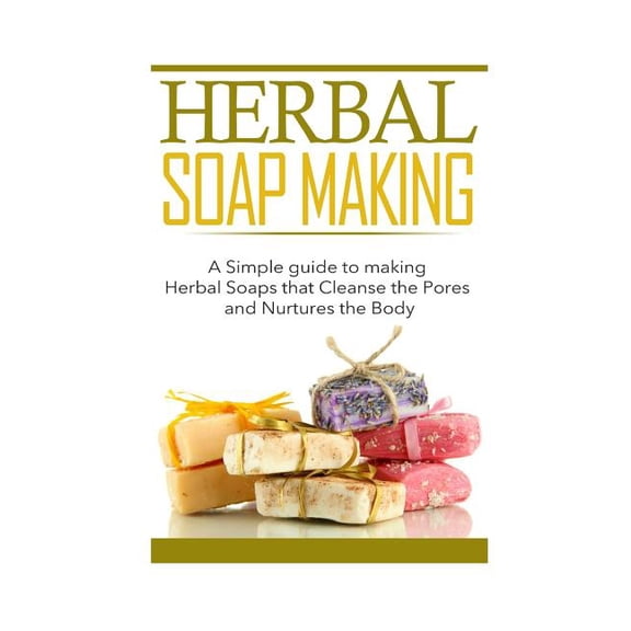 Herbal Soap Making: A Simple guide to making Herbal Soaps that Cleanse the Pours and Nurtures the Body (Paperback)