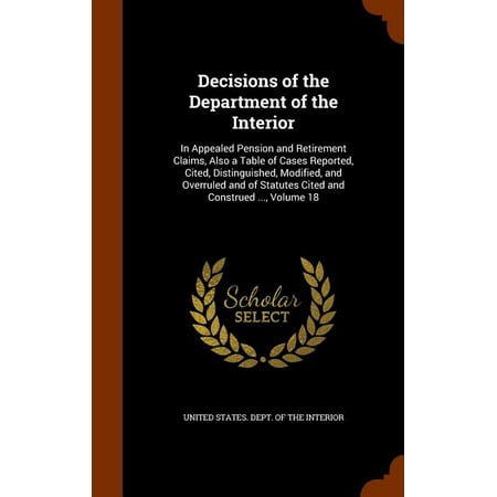 Decisions of the Department of the Interior: In Appealed Pension and Retirement Claims, Also a Table of Cases Reported, Cited, Distinguished, Modified, and Overruled and of Statutes Cited and Construe