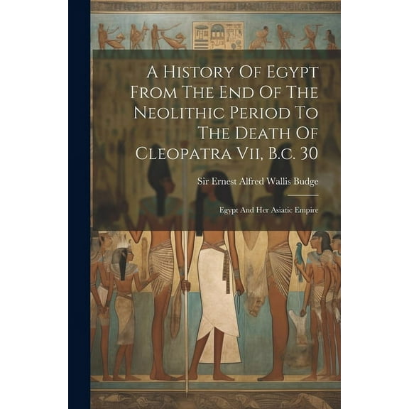 A History Of Egypt From The End Of The Neolithic Period To The Death Of Cleopatra Vii, B.c. 30 (Paperback)