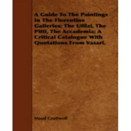 Uffizi Gallery - A Guide to the Paintings in the Florentine Galleries; the Uffizi, the Pitti, the Accademia; a Critical Catalogue With Quotations from Vasari