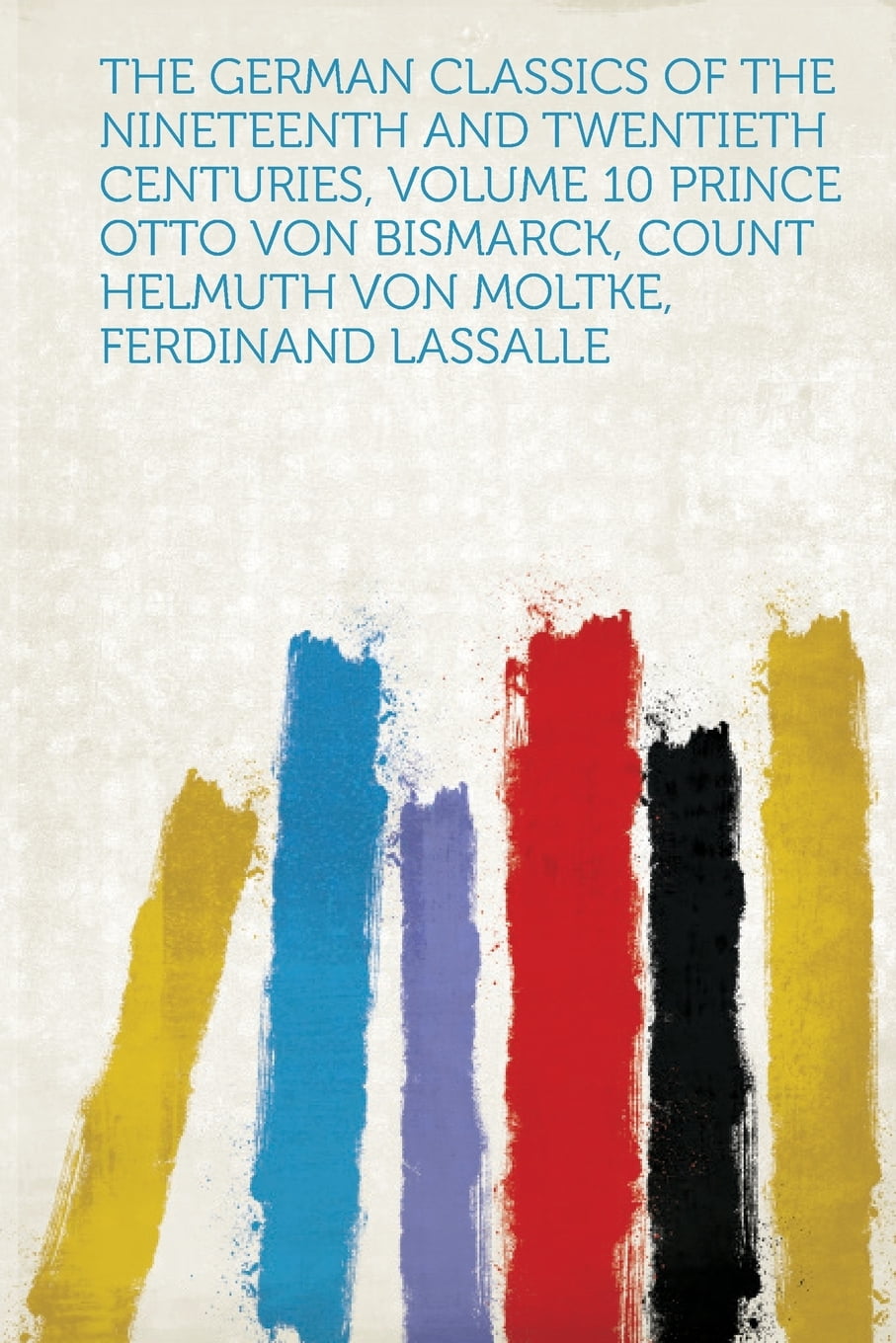 The German Classics Of The Nineteenth And Twentieth Centuries Volume 10 Prince Otto Von Bismarck Count Helmuth Von Moltke Ferdinand Lassalle