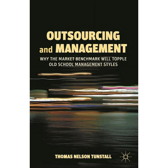Outsourcing and Management: Why the Market Benchmark Will Topple Old School Management Styles, (Paperback)