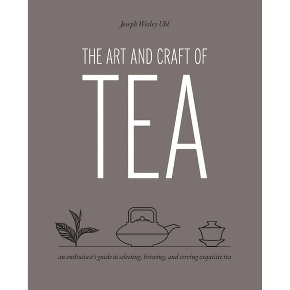 Art and Craft of Tea: An Enthusiast's Guide to Selecting, Brewing, and Serving Exquisite Tea, (Paperback)