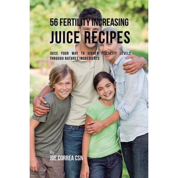 56 Fertility Increasing Juice Recipes : Juice Your Way to Higher Fertility Levels through Natures Ingredients (Paperback)