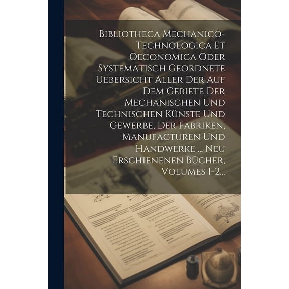 Bibliotheca Mechanico-technologica Et Oeconomica Oder Systematisch Geordnete Uebersicht Aller Der Auf Dem Gebiete Der Me, (Paperback)