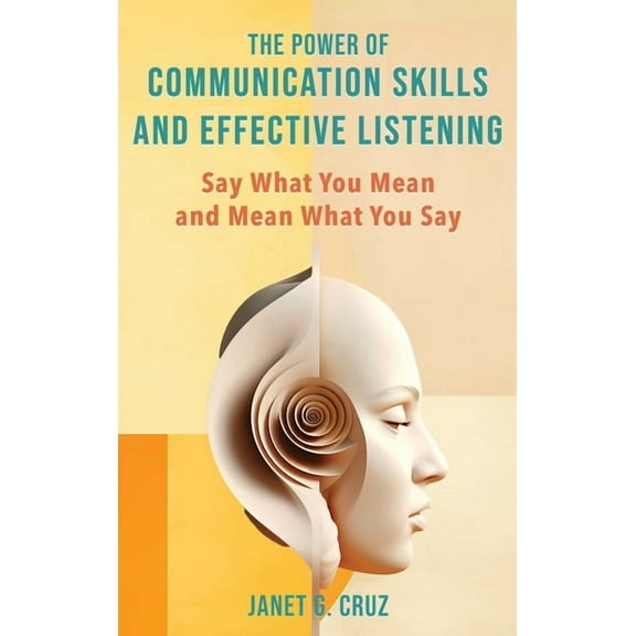 The Power of Communication Skills and Effective Listening: Say What You Mean and Mean What You Say, (Hardcover)