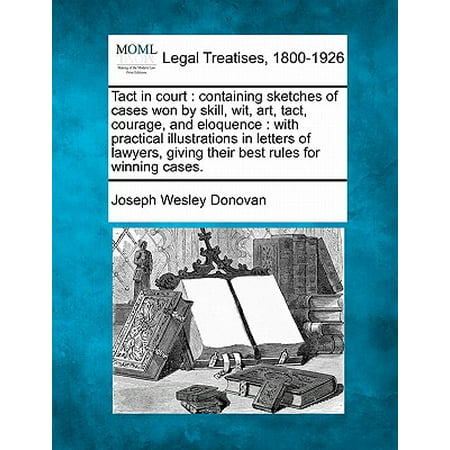 Tact in Court : Containing Sketches of Cases Won by Skill, Wit, Art, Tact, Courage, and Eloquence: With Practical Illustrations in Letters of Lawyers, Giving Their Best Rules for Winning