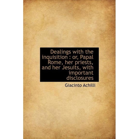 Dealings with the Inquisition : Or, Papal Rome, Her Priests, and Her Jesuits, with Important Disclos (Hardcover)