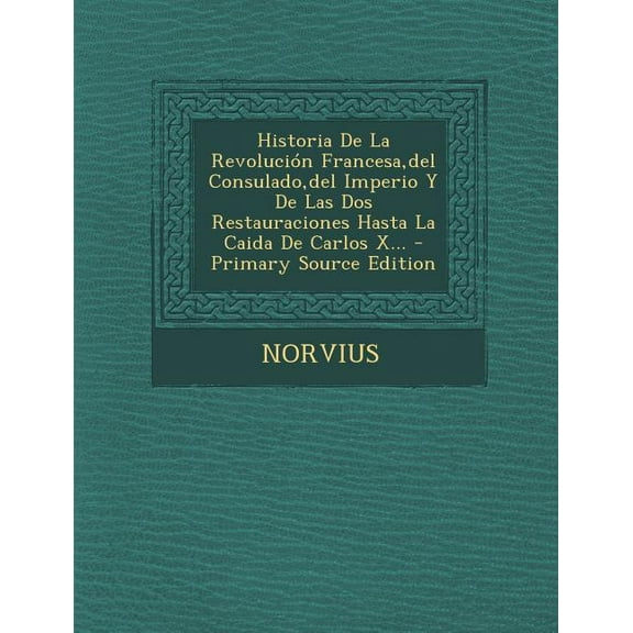 Historia De La Revolución Francesa, del Consulado, del Imperio Y De Las Dos Restauraciones Hasta La Caida De Carlos X... - Primary Source Edition (Paperback)