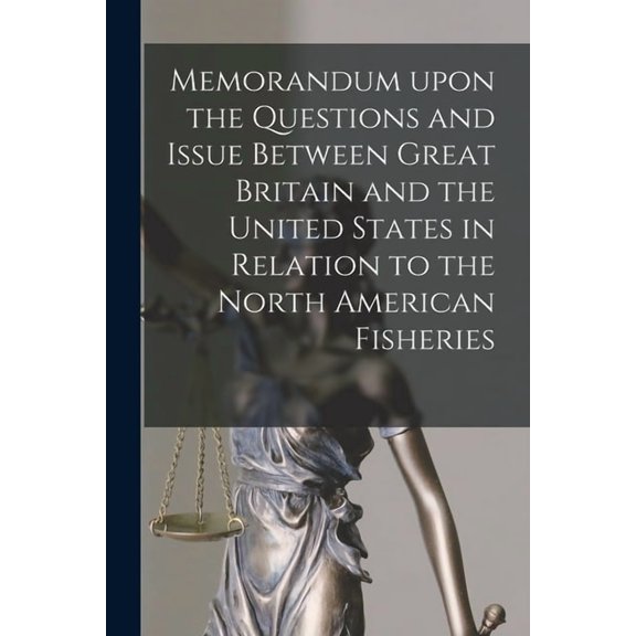 Memorandum Upon the Questions and Issue Between Great Britain and the United States in Relation to the North American Fisheries [microform] (Paperback)