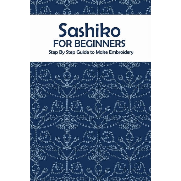 Sashiko for Beginners: Step By Step Guide to Make Embroidery: The Ultimate Sashiko Book, (Paperback)