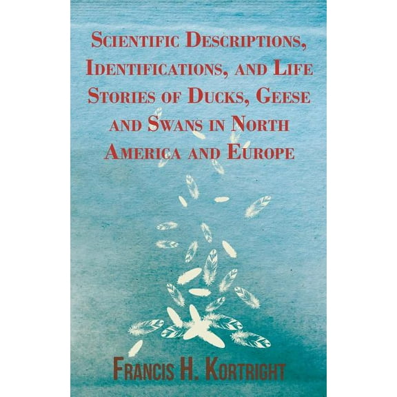 Scientific Descriptions, Identifications, and Life Stories of Ducks, Geese and Swans in North (Paperback) by Francis H Kortright