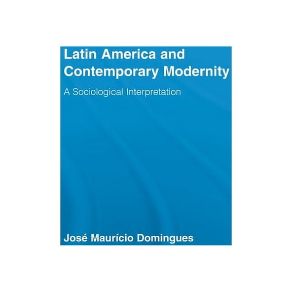 Routledge Advances in Sociology Latin America and Contemporary Modernity: A Sociological Interpretation, (Paperback)