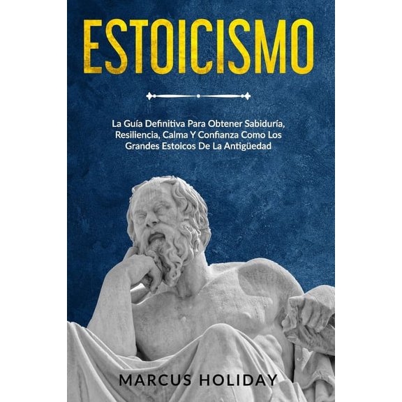 Estoicismo: La Guía Definitiva Para Obtener Sabiduría, Resiliencia, Calma Y Confianza Como Los Grandes Estoicos De La Antigüedad (Paperback)