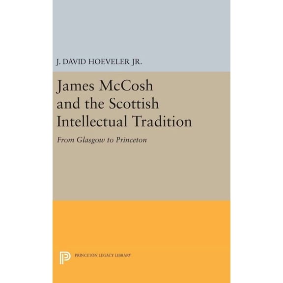 Princeton Legacy Library James McCosh and the Scottish Intellectual Tradition: From Glasgow to Princeton, Book 683, (Hardcover)