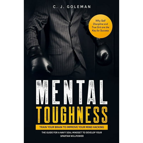 Mental Toughness: Train your Brain to Improve your Mind Hacking. The Guide for a Navy Seal Mindset to Develop your Spartan Willpower. Why Self Discipline and True Grit are the Key for Success. (Paperb
