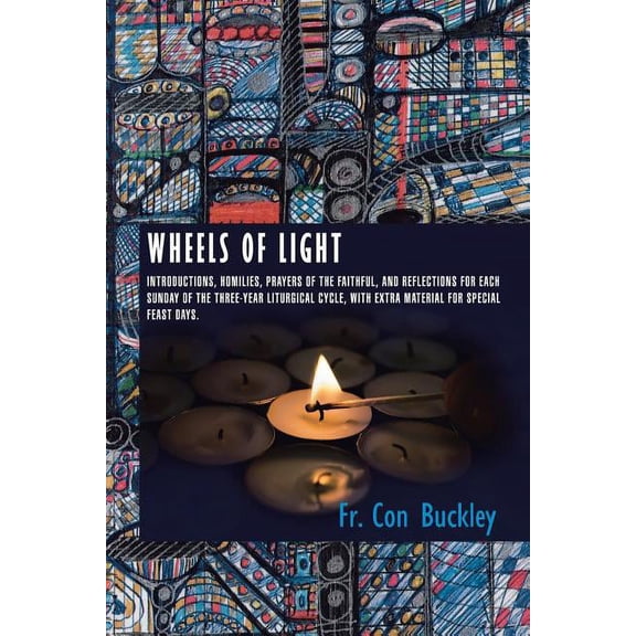 Wheels of Light : Introductions, Homilies, Prayers of the Faithful, and Reflections for Each Sunday of the Three-year Liturgical Cycle, With Extra Material for Special Feast Days.