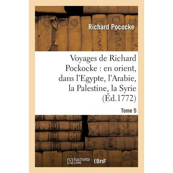 Histoire: Voyages de Richard Pockocke: En Orient, Dans l'Egypte, l'Arabie, La Palestine, La Syrie. T. 5: , La Grèce, La Thrace, Etc... (Paperback)