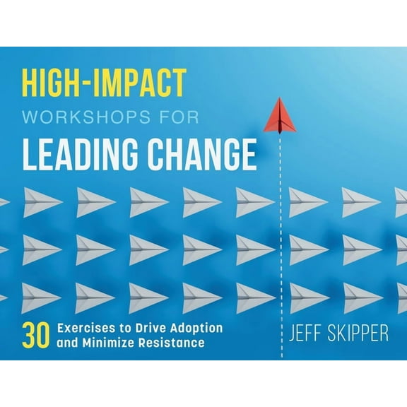 High-Impact Workshops For Leading Change: 30 Exercises to Drive Adoption and Minimize Resistance, (Paperback)